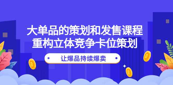 （4277期）大单品的策划和发售课程：重构立体竞争卡位策划，让爆品持续爆卖-咩咩网络