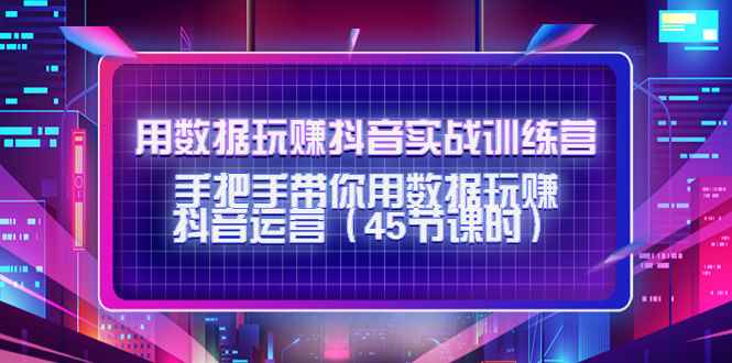 （4278期）用数据玩赚抖音实战训练营：手把手带你用数据玩赚抖音运营（45节课时）-咩咩网络