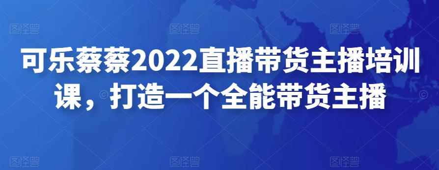 可乐蔡蔡2022直播带货主播培训课，打造一个全能带货主播-咩咩网络