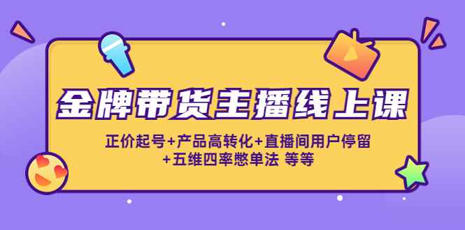 （4257期）金牌带货主播线上课：正价起号+产品高转化+直播间用户停留+五维四率憋单法-咩咩网络