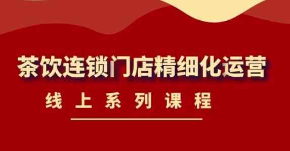 （4254期）《茶饮连锁门店精细化运营》线上系列课程，茶饮门店经营必备课程-价值458元-咩咩网络