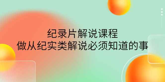 （4255期）眼镜蛇电影：纪录片解说课程，做从纪实类解说必须知道的事-价值499元-咩咩网络