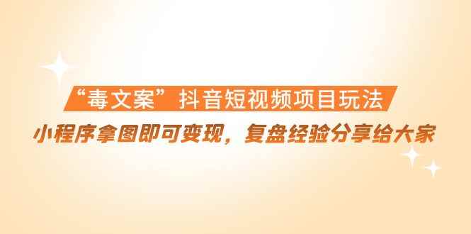 （4248期）“毒文案”抖音短视频项目玩法，小程序拿图即可变现，复盘经验分享给大家-咩咩网络
