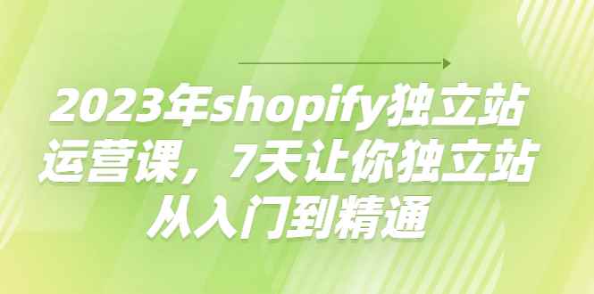 （4230期）2023年shopify独立站运营课，7天让你独立站从入门到精通-咩咩网络