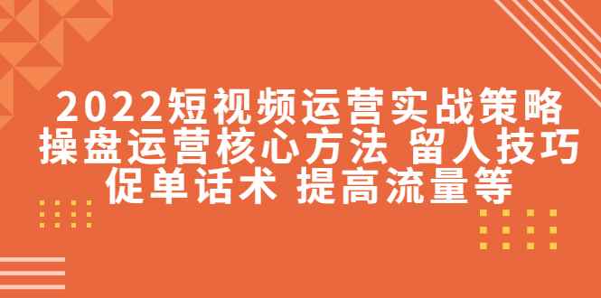 （4204期）2022短视频运营实战策略：操盘运营核心方法 留人技巧促单话术 提高流量等-咩咩网络