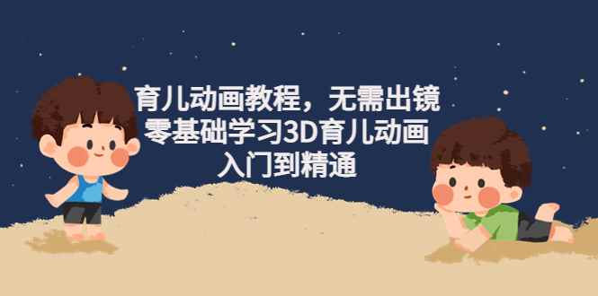 （4197期）阿姐育儿动画教程，无需出镜，零基础学习3D育儿动画，入门到精通-咩咩网络