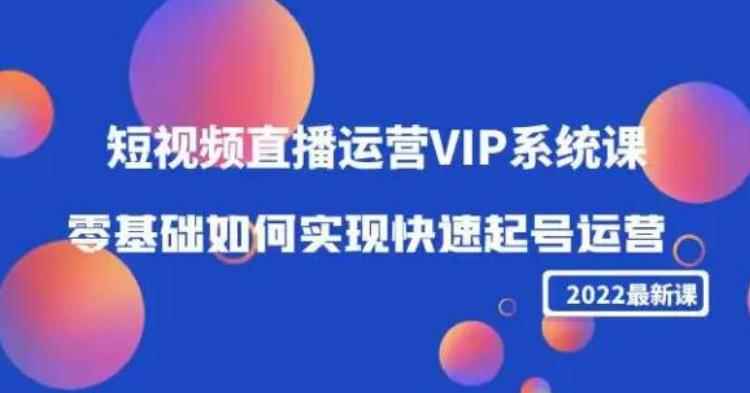 2022短视频直播运营VIP系统课：零基础如何实现快速起号运营（价值2999）-咩咩网络