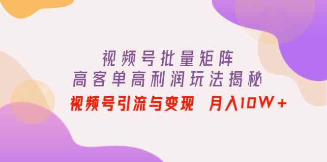 （4193期）视频号批量矩阵的高客单高利润玩法揭秘： 视频号引流与变现 月入10W+-咩咩网络