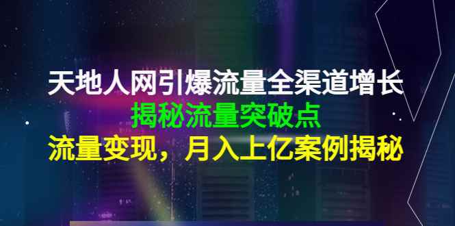 （4173期）天地人网引爆流量全渠道增长：揭秘流量突然破点，流量变现，月入上亿案例-咩咩网络