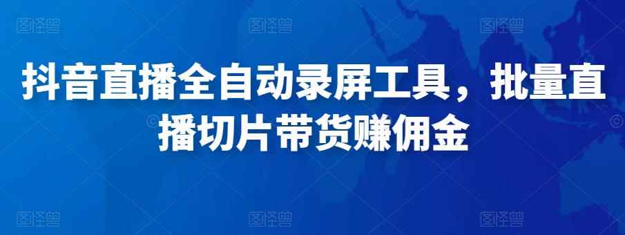 抖音直播全自动录屏工具，批量直播切片带货赚佣金（软件+使用教程）-咩咩网络