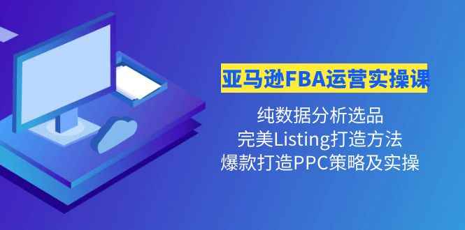 （4159期）亚马逊FBA运营实操课 纯数据分析选品+完美Listing打造+爆款打造PPC策略实操-咩咩网络