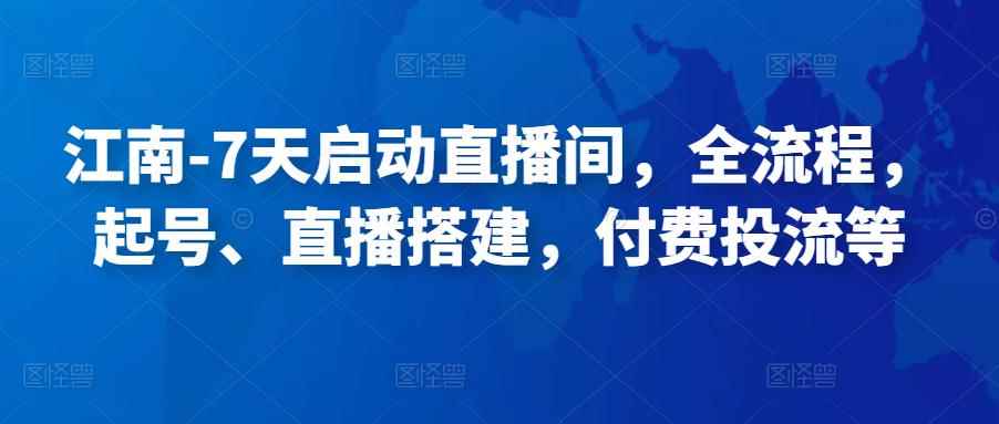江南-7天启动直播间，全流程，​起号、直播搭建，付费投流等-咩咩网络