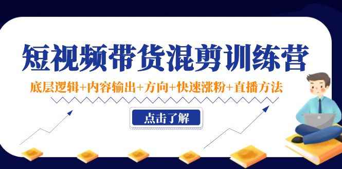 （4144期）短视频带货混剪训练营：底层逻辑+内容输出+方向+快速涨粉+直播方法！-咩咩网络