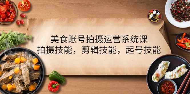 （4141期）美食账号拍摄运营系统课，拍摄技能，剪辑技能，起号技能（21节课）-咩咩网络