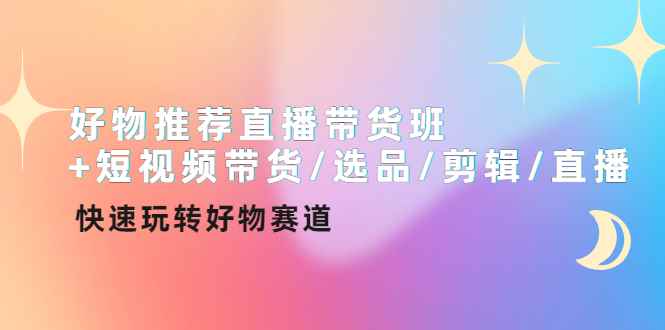 （4133期）好物推荐直播带货班+短视频带货/选品/剪辑/直播，快速玩转好物赛道-咩咩网络