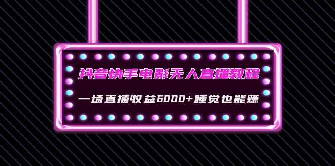 （4128期）抖音快手电影无人直播教程：一场直播收益6000+睡觉也能赚(教程+软件+素材)-咩咩网络