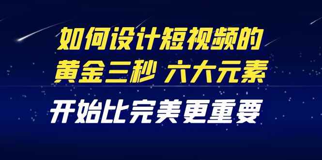 （4120期）教你如何设计短视频的黄金三秒，六大元素，开始比完美更重要（27节课）-咩咩网络
