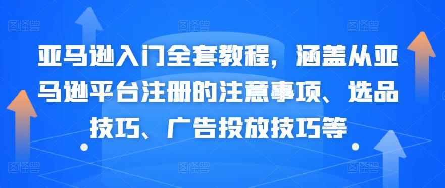 亚马逊入门全套教程，涵盖从亚马逊平台注册的注意事项、选品技巧、广告投放技巧等-咩咩网络
