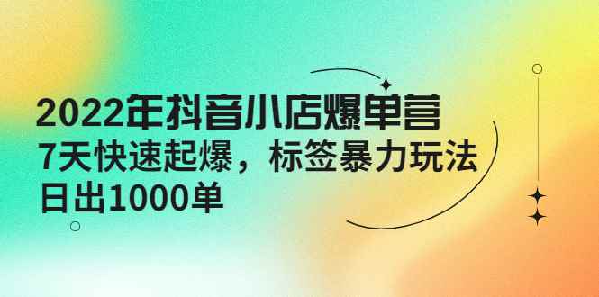（4091期）2022年抖音小店爆单营【更新10月】 7天快速起爆 标签暴力玩法，日出1000单-咩咩网络