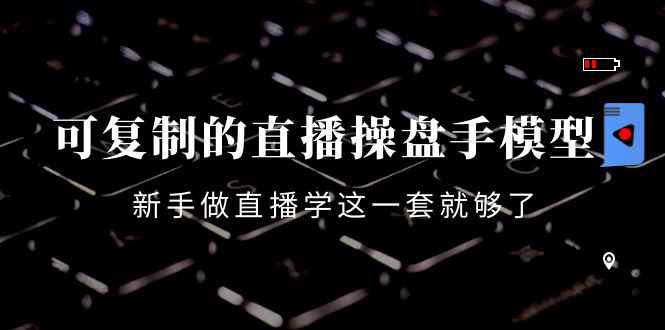 （4094期）可复制的直播操盘手模型：新手做直播就学这一套就够了（12节课）-咩咩网络