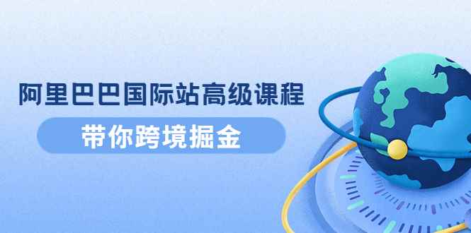 （4090期）阿里巴巴国际站高级课程：带你跨境掘金，选品+优化+广告+推广-咩咩网络