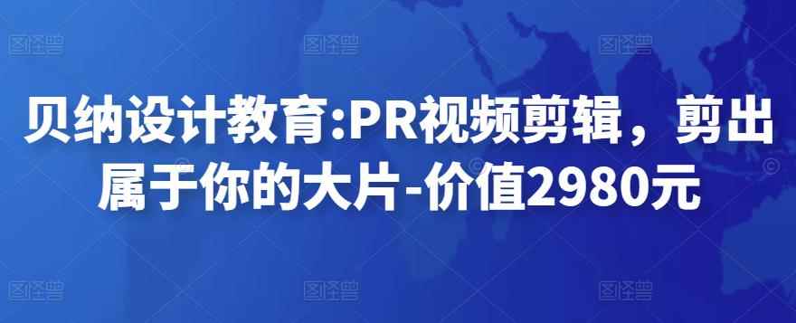 贝纳设计教育:PR视频剪辑，剪出属于你的大片-价值2980元-咩咩网络