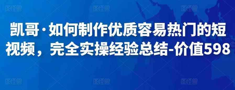 凯哥·如何制作优质容易热门的短视频，完全实操经验总结-价值598元-咩咩网络