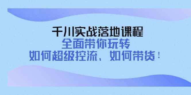 （4084期）千川实战落地课程：全面带你玩转 如何超级控流、如何带货！-咩咩网络