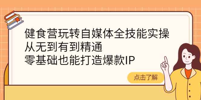 （4076期）健食营玩转自媒体全技能实操，从无到有到精通，零基础也能打造爆款IP-咩咩网络