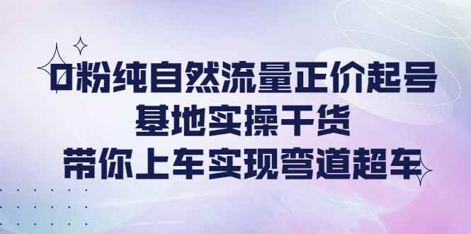 （4075期）0粉纯自然流量正价起号基地实操干货，带你上车实现弯道超车-咩咩网络