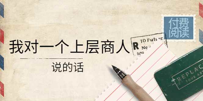 （4071期）某公众号付费阅读：我对一个上层商人说的话（价值500元付费文章）-咩咩网络
