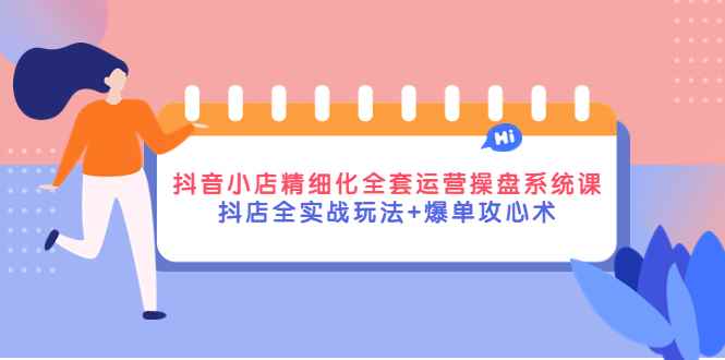 （4065期）抖音小店精细化全套运营操盘系统课，抖店全实战玩法+爆单攻心术-咩咩网络