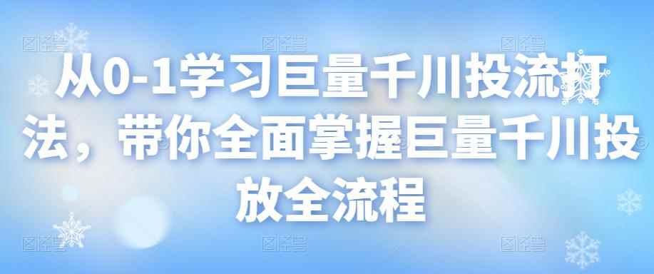 从0-1学习巨量千川投流打法，带你全面掌握巨量千川投放全流程-咩咩网络