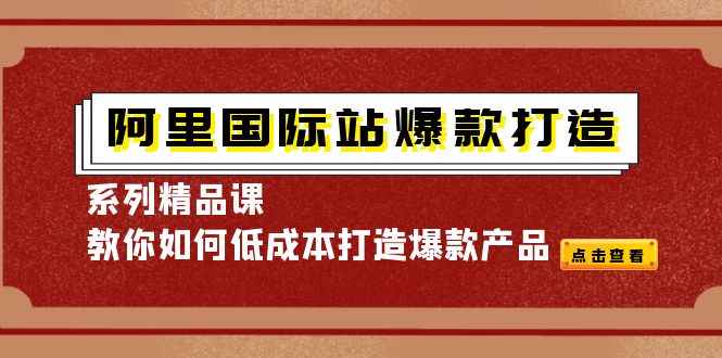 （4054期）阿里国际站爆款打造系列精品课，教你如何低成本打造爆款产品-咩咩网络