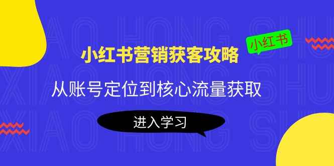 （4050期）小红书营销获客攻略：从账号定位到核心流量获取，爆款笔记打造！-咩咩网络
