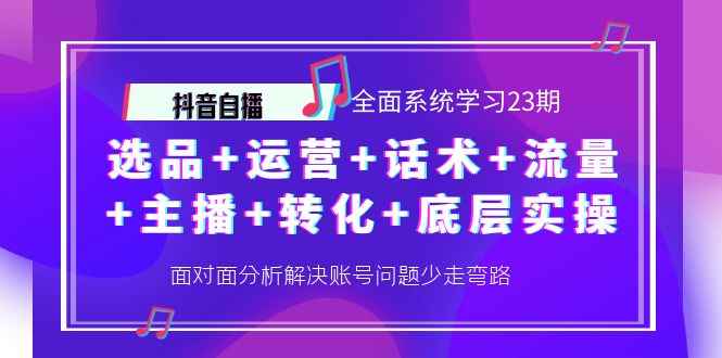 （4048期）抖音自播 全面系统学习23期：选品+运营+话术+流量+主播+转化+底层实操-咩咩网络