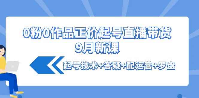 （4037期）0粉0作品正价起号直播带货9月新课：起号技术+答疑+配运营+罗盘-咩咩网络