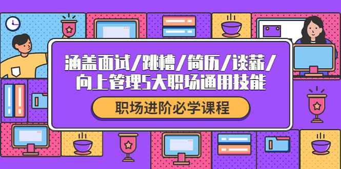 （4026期）职场进阶必学课程：涵盖面试/跳槽/简历/谈薪/向上管理5大职场通用技能-咩咩网络