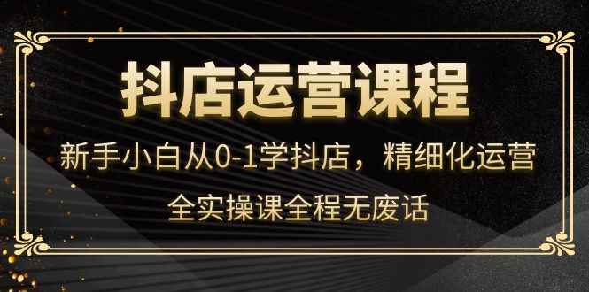 （4001期）抖店运营，新手小白从0-1学抖店，精细化运营，全实操课全程无废话-咩咩网络