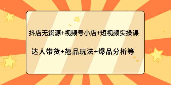 （3993期）抖店无货源+视频号小店+短视频实操课：达人带货+翘品玩法+爆品分析等-咩咩网络