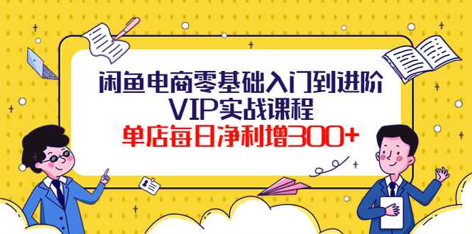 （3991期）闲鱼电商零基础入门到进阶VIP实战课程，单店每日净利增300+（37节课）-咩咩网络