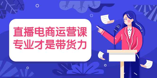 （3954期）直播电商运营课，专业才是带货力 价值699-咩咩网络