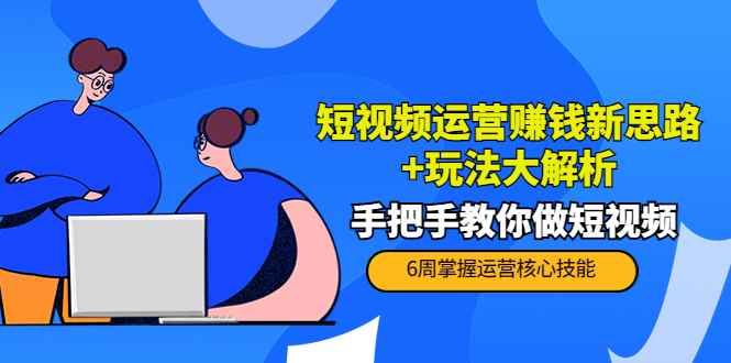 （3947期）短视频运营赚钱新思路+玩法大解析：手把手教你做短视频【PETER最新更新中】-咩咩网络