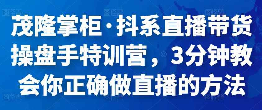 茂隆掌柜·抖系直播带货操盘手特训营，3分钟教会你正确做直播的方法-咩咩网络