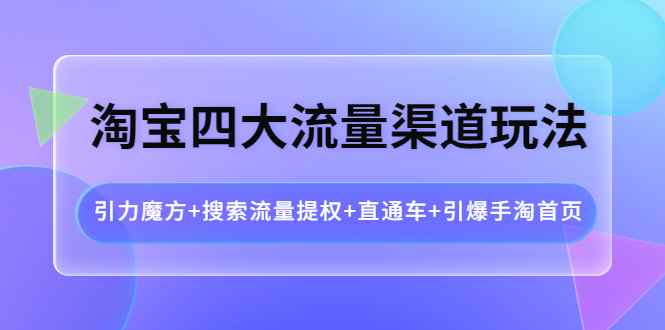 （3941期）淘宝四大流量渠道玩法：引力魔方+搜索流量提权+直通车+引爆手淘首页-咩咩网络