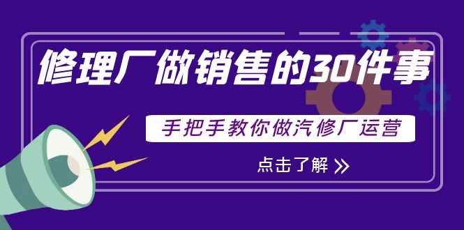 （3933期）修理厂做销售的30件事，手把手教你做汽修厂运营-咩咩网络
