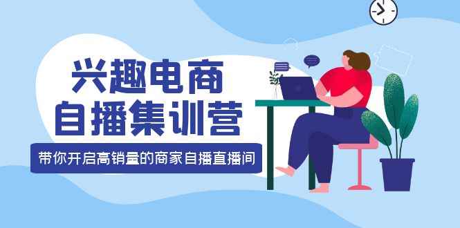 （3928期）兴趣电商自播集训营：三大核心能力  12种玩法  提高销量，核心落地实操！-咩咩网络