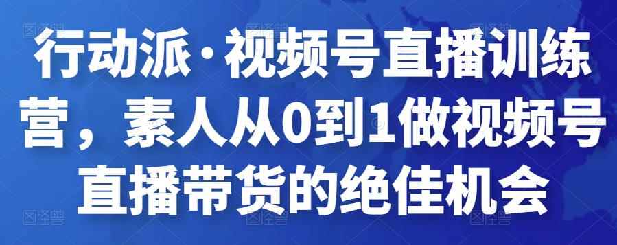 行动派·视频号直播训练营，素人从0到1做视频号直播带货的绝佳机会-咩咩网络
