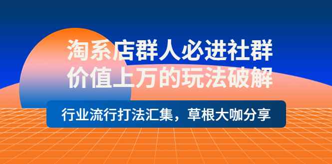 （3923期）淘系店群人必进社群，价值上万的玩法，行业流行打法汇集，草根大咖分享-咩咩网络