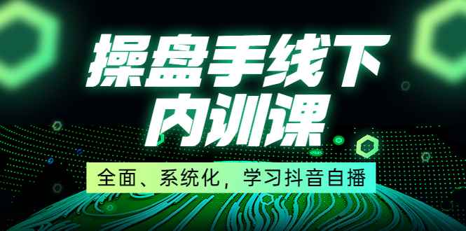 （3910期）某收费培训第22期·操盘手线下内训课，全面、系统化，学习抖音自播-咩咩网络